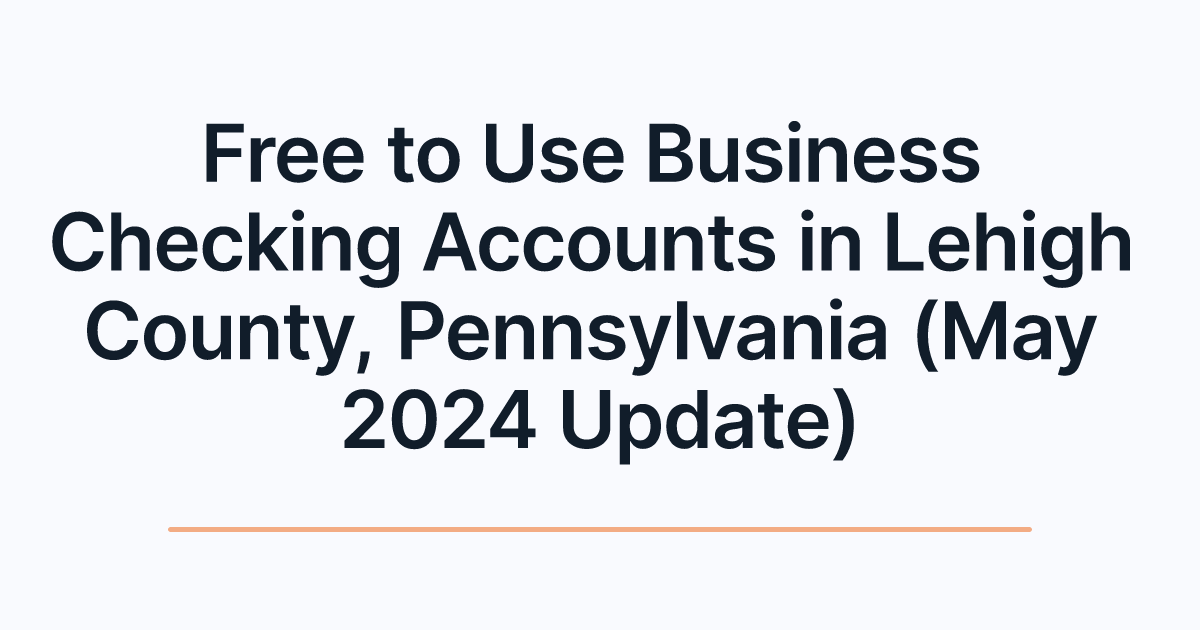 Free to Use Business Checking Accounts in Lehigh County, Pennsylvania (May 2024 Update)